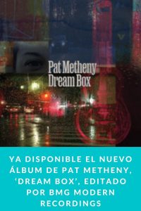 Ya disponible el nuevo álbum de PAT METHENY, ‘DREAM BOX’, editado por BMG MODERN RECORDINGS