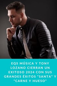 EQS Música y Tony Lozano cierran un exitoso 2024 con sus grandes éxitos “Santa” y “Carne y Hueso”