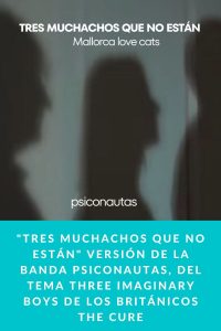 "Tres Muchachos Que no Están" Versión de la banda Psiconautas, del tema Three Imaginary Boys de los británicos The Cure