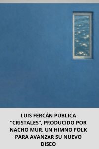 LUIS FERCÁN PUBLICA “CRISTALES”, PRODUCIDO POR NACHO MUR. UN HIMNO FOLK PARA AVANZAR SU NUEVO DISCO