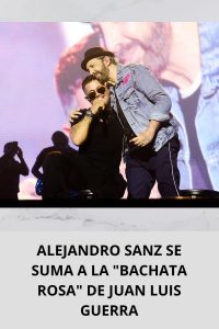 ALEJANDRO SANZ SE SUMA A LA BACHATA ROSA DE JUAN LUIS GUERRA
