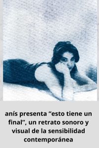 anís presenta “esto tiene un final”, un retrato sonoro y visual de la sensibilidad contemporánea