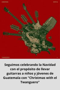 Seguimos celebrando la Navidad con el propósito de llevar guitarras a niños y jóvenes de Guatemala con Christmas with el Twanguero