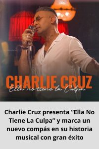 Charlie Cruz presenta “Ella No Tiene La Culpa” y marca un nuevo compás en su historia musical con gran éxito