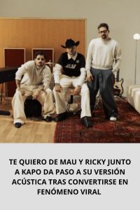 TE QUIERO DE MAU Y RICKY JUNTO A KAPO DA PASO A SU VERSIÓN ACÚSTICA TRAS CONVERTIRSE EN FENÓMENO VIRAL 