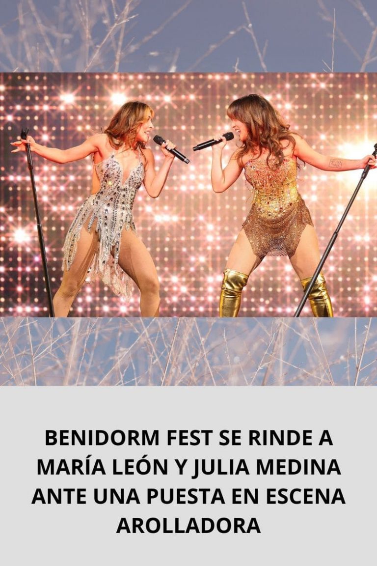 BENIDORM FEST SE RINDE A MARÍA LEÓN Y JULIA MEDINA ANTE UNA PUESTA EN ESCENA ARROLLADORA