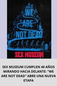 SEX MUSEUM CUMPLEN 40 AÑOS MIRANDO HACIA DELANTE WE ARE NOT DEAD ABRE UNA NUEVA ETAPA